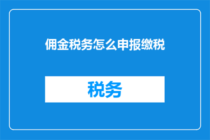 佣金税务怎么申报缴税(如何正确申报和缴纳佣金税务？)