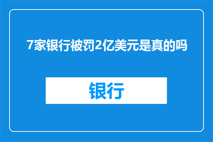 7家银行被罚2亿美元是真的吗(7家银行因违规被罚2亿美元，这一消息的真实性如何？)