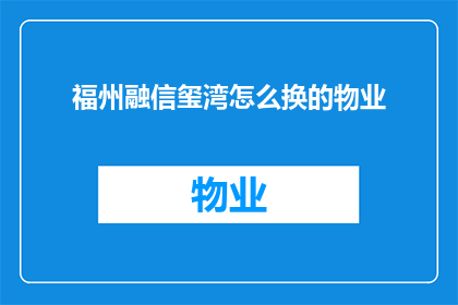 福州融信玺湾怎么换的物业(如何更换福州融信玺湾的物业管理服务？)