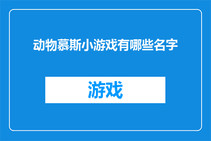 动物慕斯小游戏有哪些名字(探索动物慕斯小游戏的多样名称，你能找到哪些独特而吸引人的名字？)